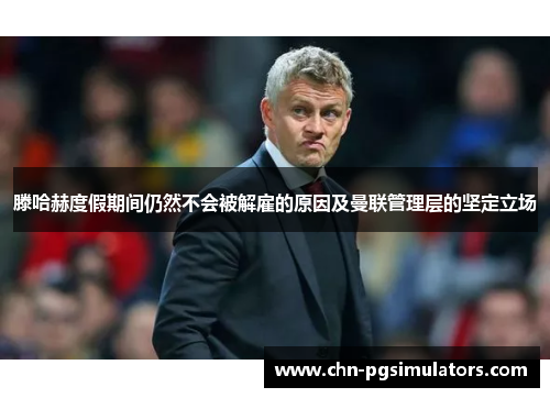 滕哈赫度假期间仍然不会被解雇的原因及曼联管理层的坚定立场