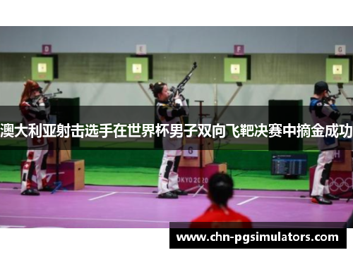 澳大利亚射击选手在世界杯男子双向飞靶决赛中摘金成功