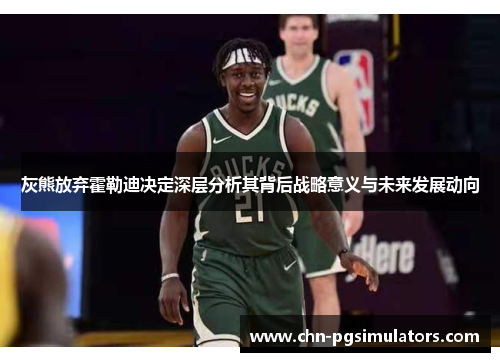灰熊放弃霍勒迪决定深层分析其背后战略意义与未来发展动向
