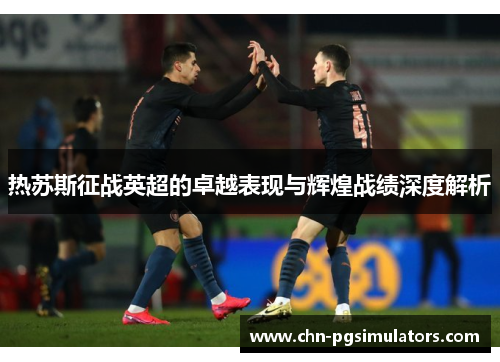热苏斯征战英超的卓越表现与辉煌战绩深度解析