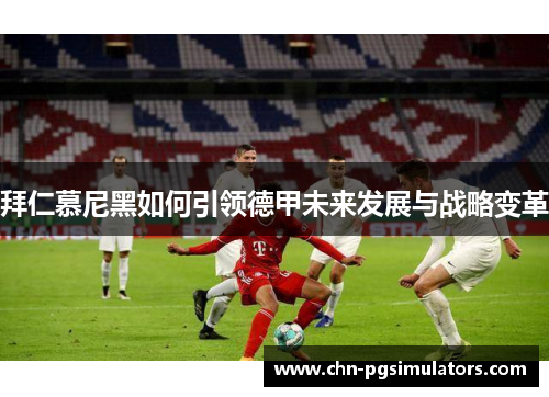 拜仁慕尼黑如何引领德甲未来发展与战略变革
