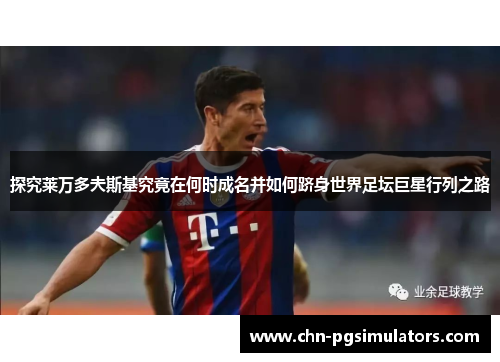 探究莱万多夫斯基究竟在何时成名并如何跻身世界足坛巨星行列之路